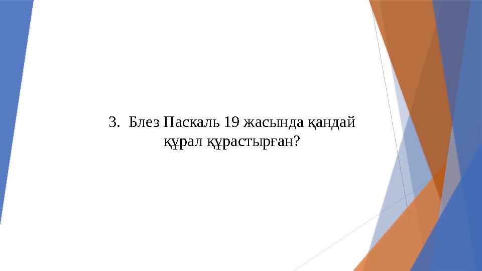 3.Блез Паскаль 19 жасында қандай құрал құрастырған?