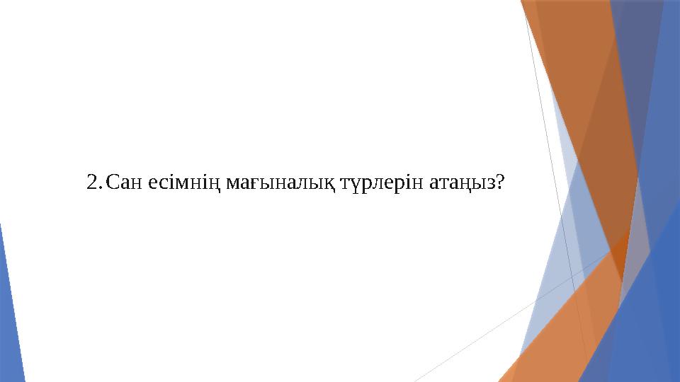 2.Сан есімнің мағыналық түрлерін атаңыз?