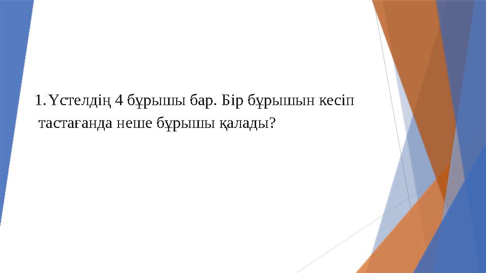 1.Үстелдің 4 бұрышы бар. Бір бұрышын кесіп тастағанда неше бұрышы қалады?