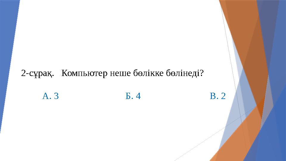 2-сұрақ. Компьютер неше бөлікке бөлінеді? А. 3 Б. 4