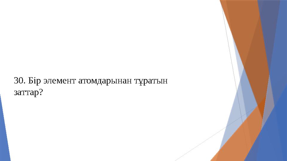 30. Бір элемент атомдарынан тұратын заттар?