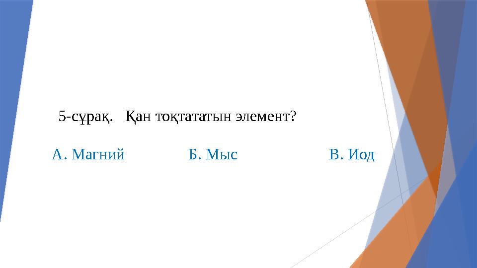 5-сұрақ. Қан тоқтататын элемент? А. Магний Б. Мыс В. Ио