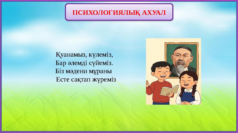 ПСИХОЛОГИЯЛЫҚ АХУАЛ Қуанамыз, күлеміз, Бар әлемді сүйеміз. Біз мәдени мұраны Есте сақтап жүреміз