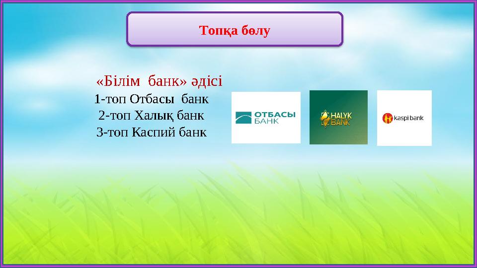 Топқа бөлу «Білім банк» әдісі 1-топ Отбасы банк 2-топ Халық банк 3-топ Каспий банк