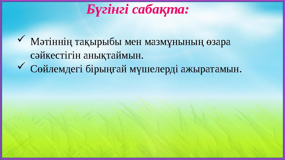 Бүгінгі сабақта: Мәтіннің тақырыбы мен мазмұнының өзара сәйкестігін анықтаймын. Сөйлемдегі бірыңғай мүшелерді ажыратамын.
