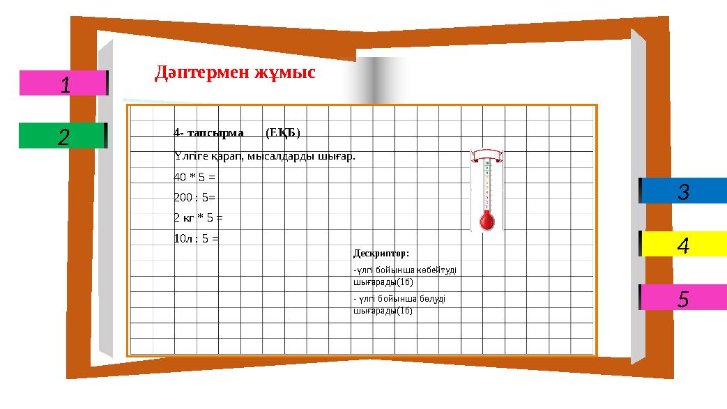 1 3 4 5 2 Дескриптор: -үлгі бойынша көбейтуді шығарады-1 балл -- үлгі бойынша бөлуді шығарады – 1 балл Дәптермен жұмыс 4- тапсыр