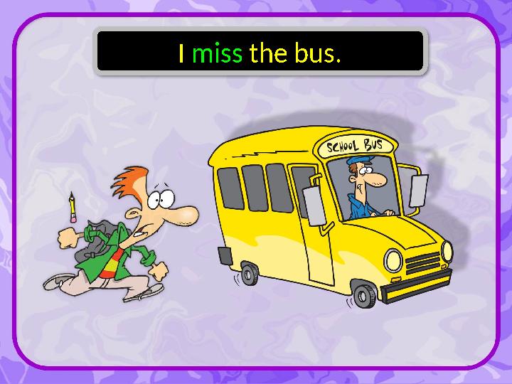 I miss the bus.