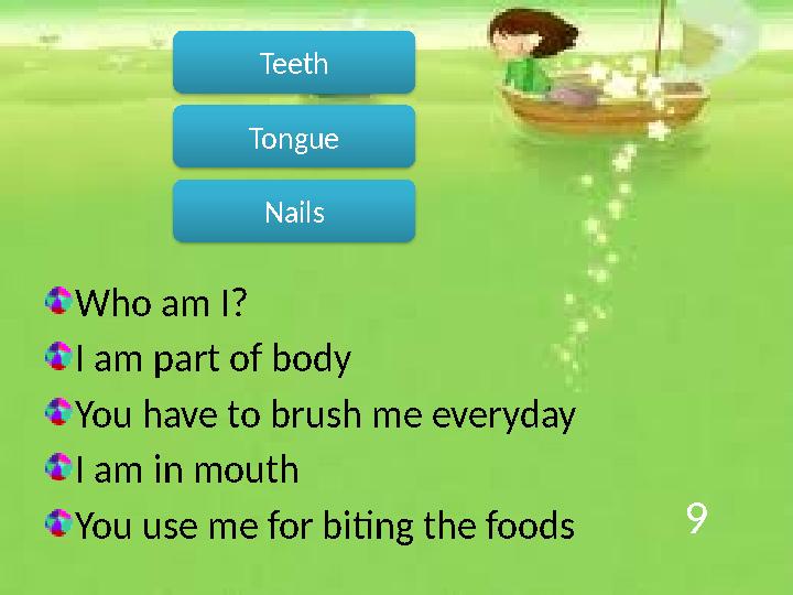 9 Who am I? I am part of body You have to brush me everyday I am in mouth You use me for biting the foods Teeth Nails Tongue