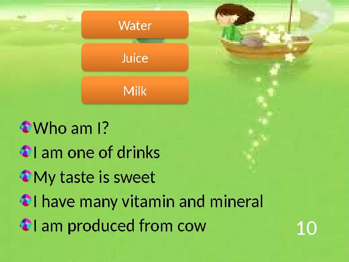 10 Who am I? I am one of drinks My taste is sweet I have many vitamin and mineral I am produced from cow Milk Water Juice
