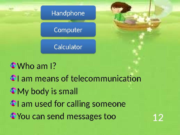 12 Who am I? I am means of telecommunication My body is small I am used for calling someone You can send messages too Handphone