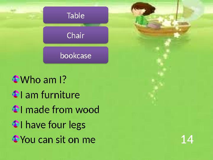 14 Who am I? I am furniture I made from wood I have four legs You can sit on me Chair bookcase Table