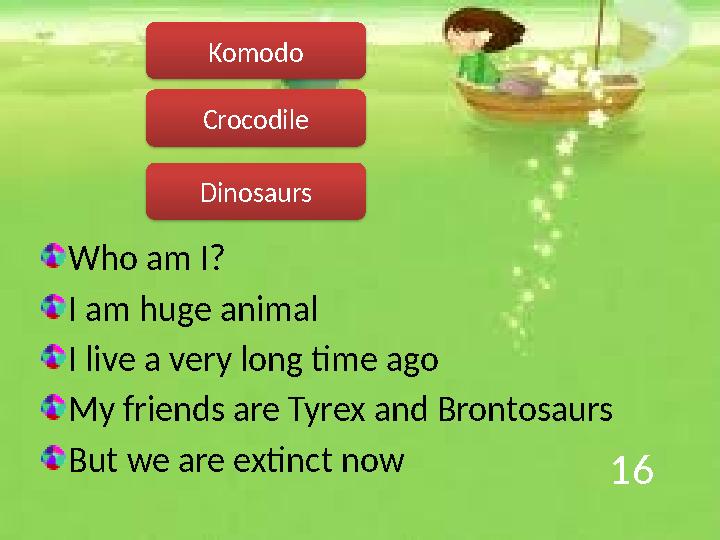 16 Who am I? I am huge animal I live a very long time ago My friends are Tyrex and Brontosaurs But we are extinct now Dinosaurs