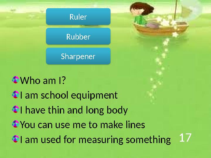 17 Who am I? I am school equipment I have thin and long body You can use me to make lines I am used for measuring something Rul