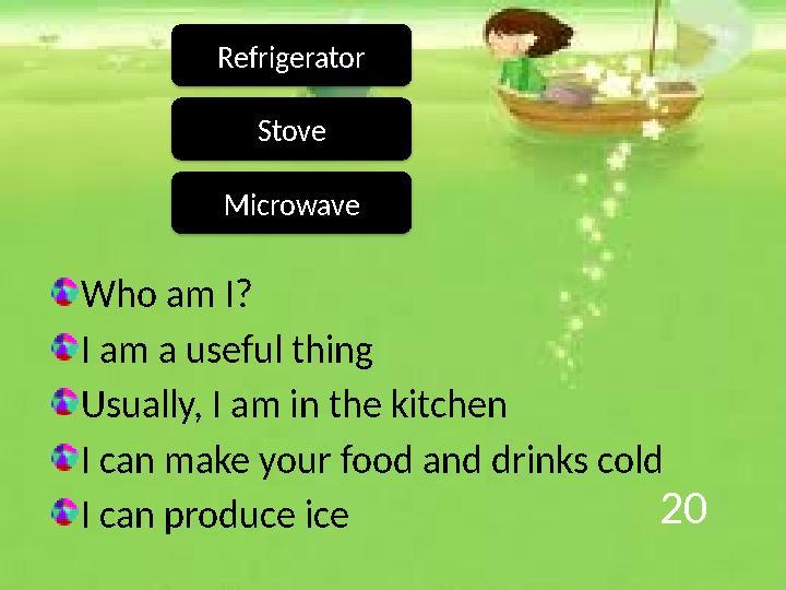 20 Who am I? I am a useful thing Usually, I am in the kitchen I can make your food and drinks cold I can produce ice Refrigerat