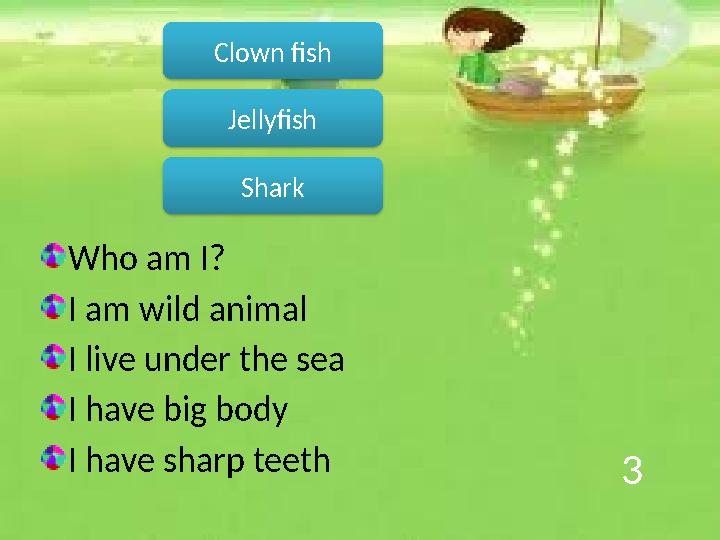 3 Who am I? I am wild animal I live under the sea I have big body I have sharp teeth Shark Jellyfish Clown fish