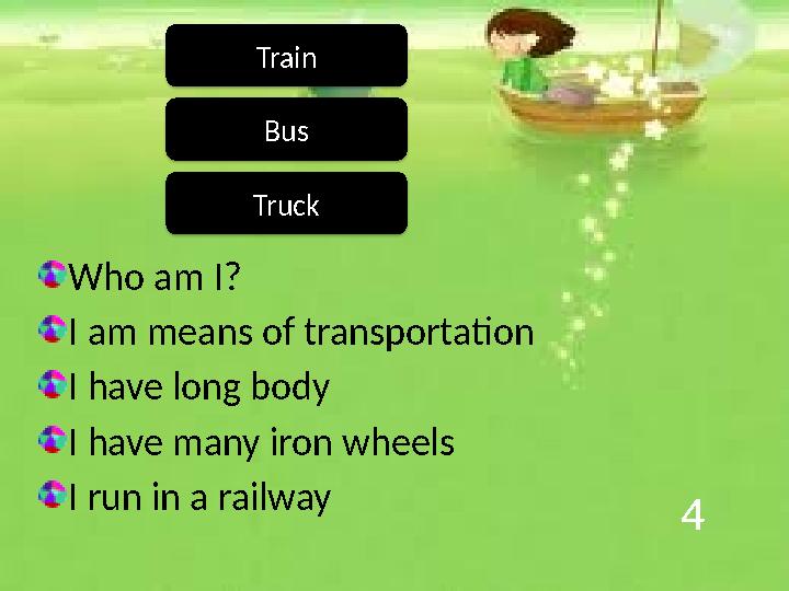 4 Who am I? I am means of transportation I have long body I have many iron wheels I run in a railway Train Bus Truck