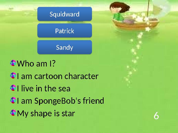 6 Who am I? I am cartoon character I live in the sea I am SpongeBob's friend My shape is star Patrick Sandy Squidward