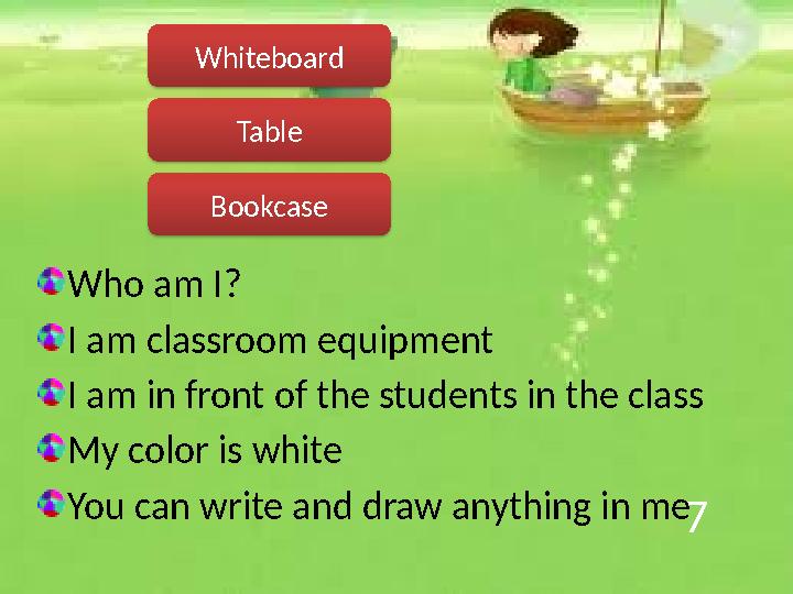 7 Who am I? I am classroom equipment I am in front of the students in the class My color is white You can write and draw anythin