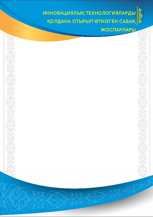 ИННОВАЦИЯЛЫҚ ТЕХНОЛОГИЯЛАРДЫ ҚОЛДАНА ОТЫРЫП ӨТКІЗГЕН САБАҚ ЖОСПАРЛАРЫ
