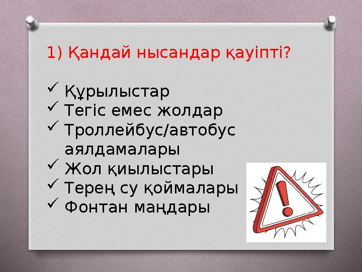1) Қандай нысандар қауіпті? Құрылыстар Тегіс емес жолдар Троллейбус/автобус аялдамалары Жол қиылыстары Терең су қоймалар