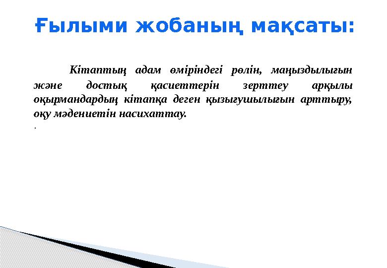 Ғылыми жобаның мақсаты: Кітаптың адам өміріндегі рөлін, маңыздылығын және достық қасиеттерін зерттеу арқылы оқырмандард