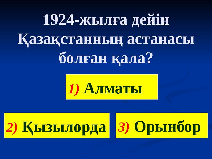 1924-жылға дейін Қазақстанның астанасы болған қала? 2) Қызылорда3) Орынбор 1) Алматы