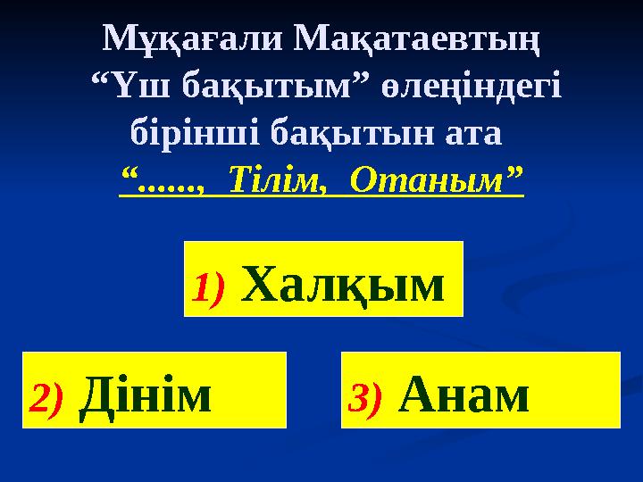 Мұқағали Мақатаевтың “Үш бақытым” өлеңіндегі бірінші бақытын ата “......, Тілім, Отаным” 2) Дінім 1) Халқым 3) Анам