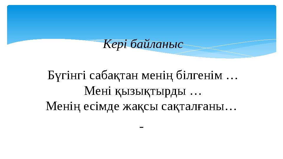 Кері байланыс Бүгінгі сабақтан менің білгенім … Мені қызықтырды … Менің есімде жақсы сақталғаны…