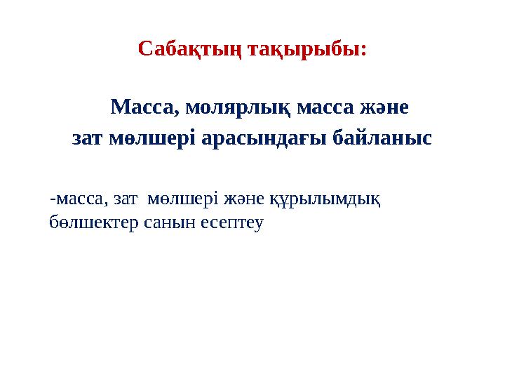 Сабақтың тақырыбы: Масса, молярлық масса және зат мөлшері арасындағы байланыс -масса, зат мөлшері және құрылымдық бөл