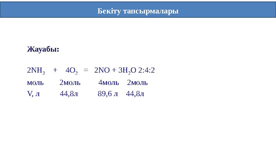 Бекіту тапсырмалары Жауабы: 2NH 3 + 4O 2 = 2NO + 3H 2O 2:4:2 моль 2моль 4моль 2моль V, л