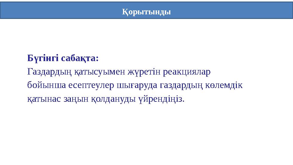 Қорытынды Бүгінгі сабақта: Газдардың қатысуымен жүретін реакциялар бойынша есептеулер шығаруда газдардың көлемдік қатынас заңы