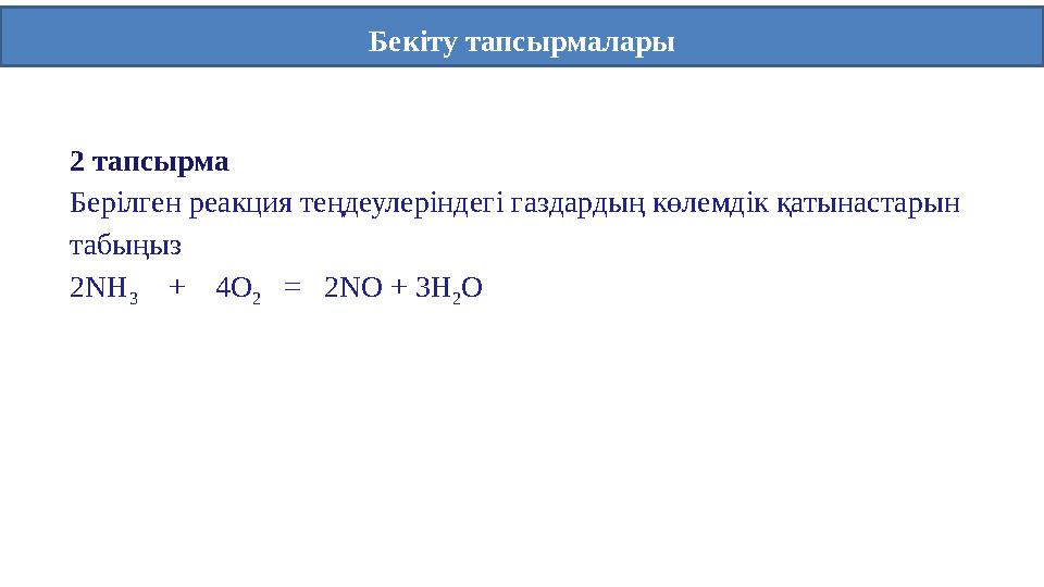 Бекіту тапсырмалары 2 тапсырма Берілген реакция теңдеулеріндегі газдардың көлемдік қатынастарын табыңыз 2NH 3 + 4O 2 =