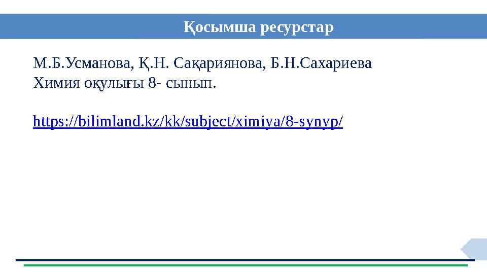 Қосымша ресурстар М.Б.Усманова, Қ.Н. Сақариянова, Б.Н.Сахариева Химия оқулығы 8- сынып. https://bilimland.kz/kk/subject/ximiya/8