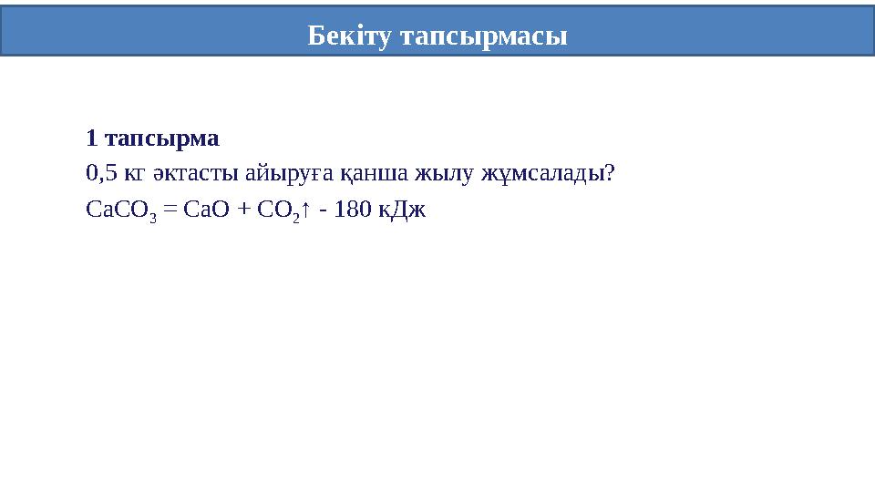 Бекіту тапсырмасы 1 тапсырма 0,5 кг әктасты айыруға қанша жылу жұмсалады? СаСО 3 = СаО + СО 2 ↑ - 180 кДж