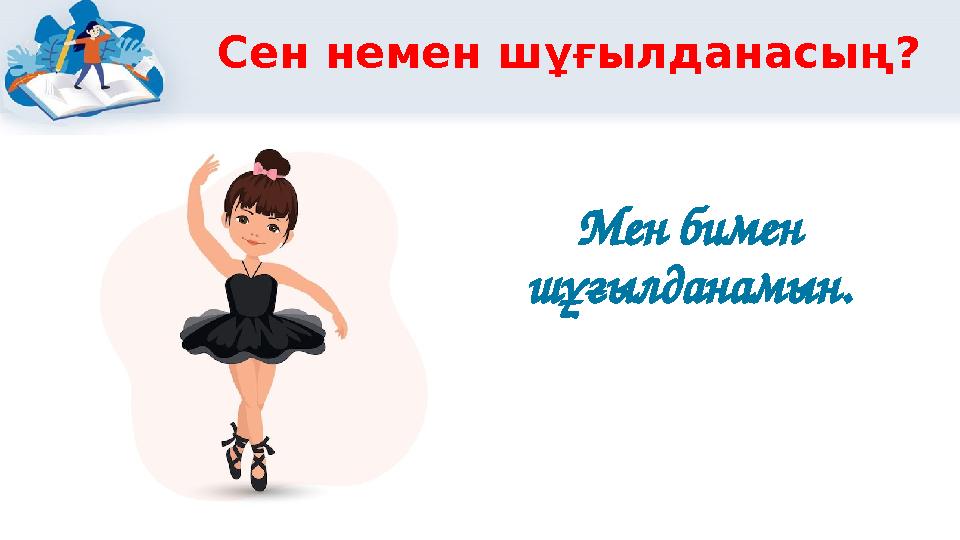 Сен немен шұғылданасың? Мен бимен шұғылданамын.