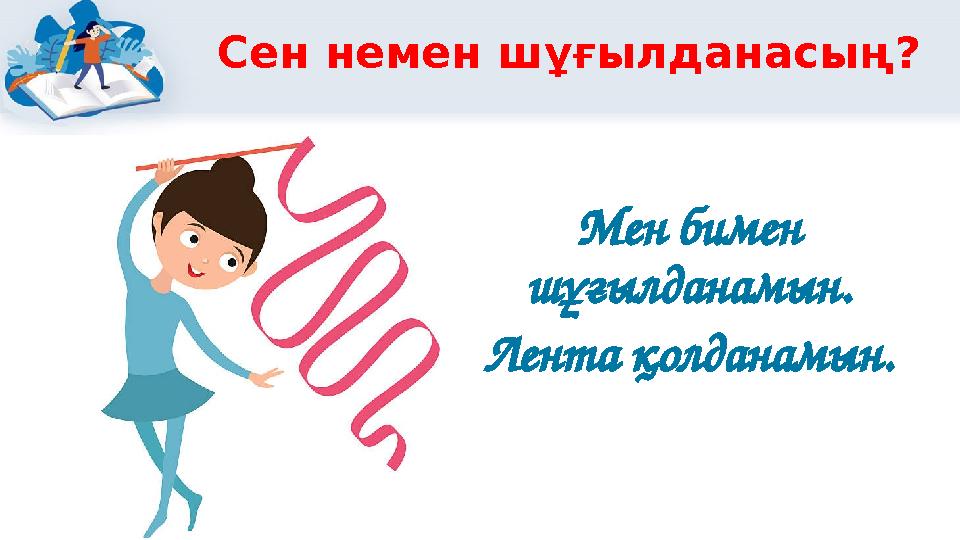 Сен немен шұғылданасың? Мен бимен шұғылданамын. Лента қолданамын.