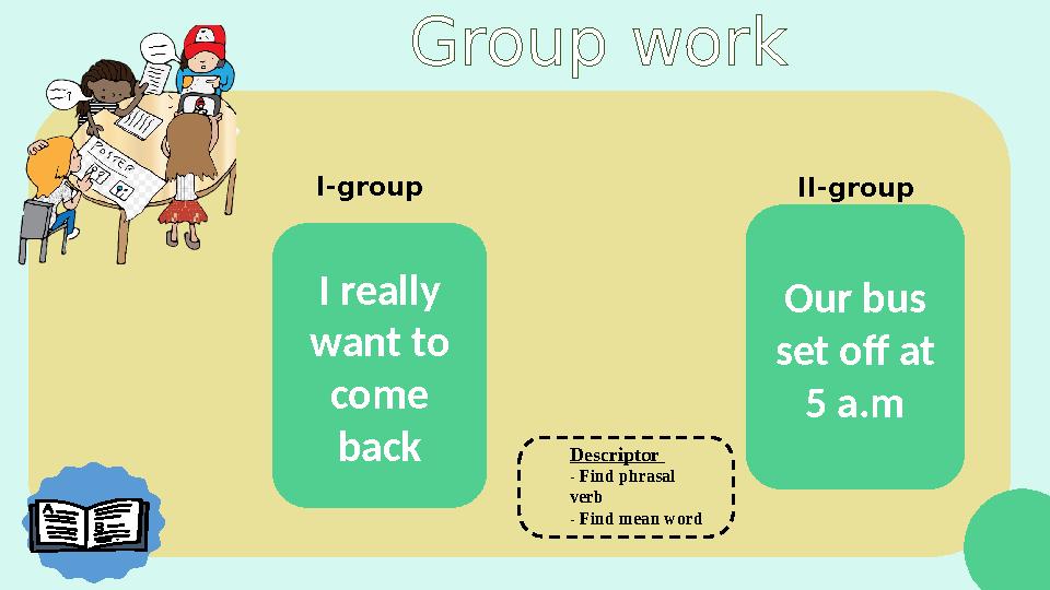 Descriptor - Find phrasal verb - Find mean word I-group II-group I really want to come back Our bus set off at 5 a.m Gro