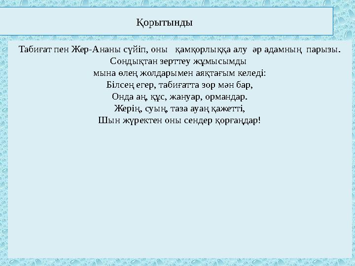 Табиғат пен Жер-Ананы сүйіп, оны қамқорлыққа алу әр адамның парызы. Сондықтан зерттеу жұмысымды мына өлең жолдарымен аяқта