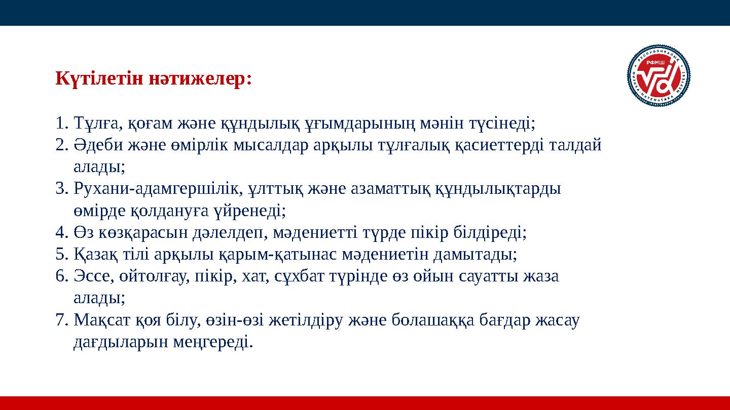 Күтілетін нәтижелер: 1.Тұлға, қоғам және құндылық ұғымдарының мәнін түсінеді; 2.Әдеби және өмірлік мысалдар арқылы тұлғалық қаси