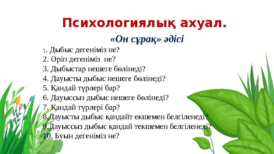 Психологиялық ахуал. «Он сұрақ» әдісі 1. Дыбыс дегеніміз не? 2. Әріп дегеніміз не? 3. Дыбыстар нешеге бөлінеді? 4. Дауыст