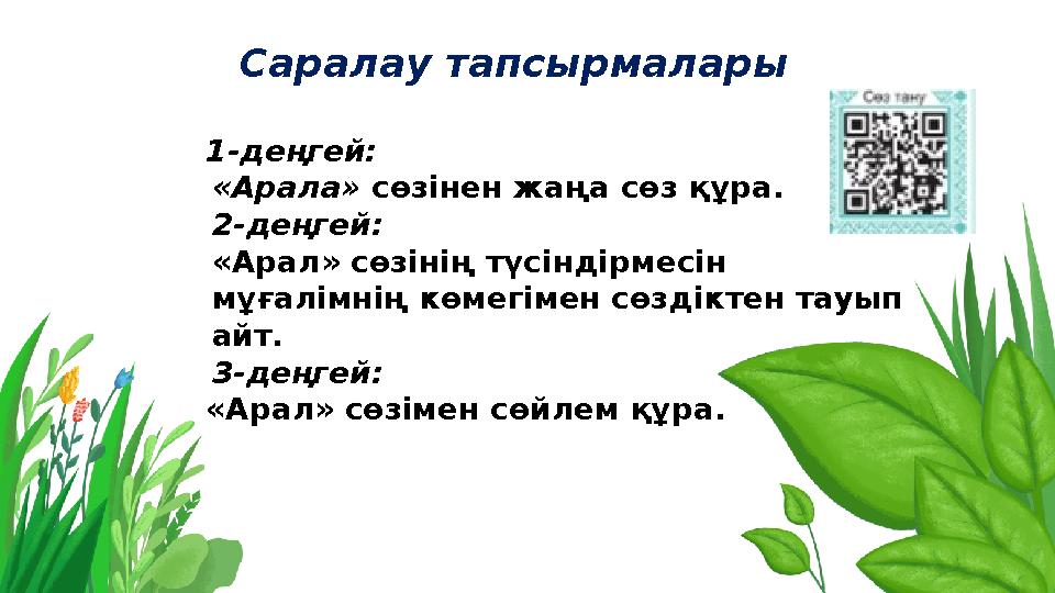 Саралау тапсырмалары 1-деңгей: «Арала» сөзінен жаңа сөз құра. 2-деңгей: «Арал» сөзінің түсіндірмесін мұғалімнің көмегімен сөзді