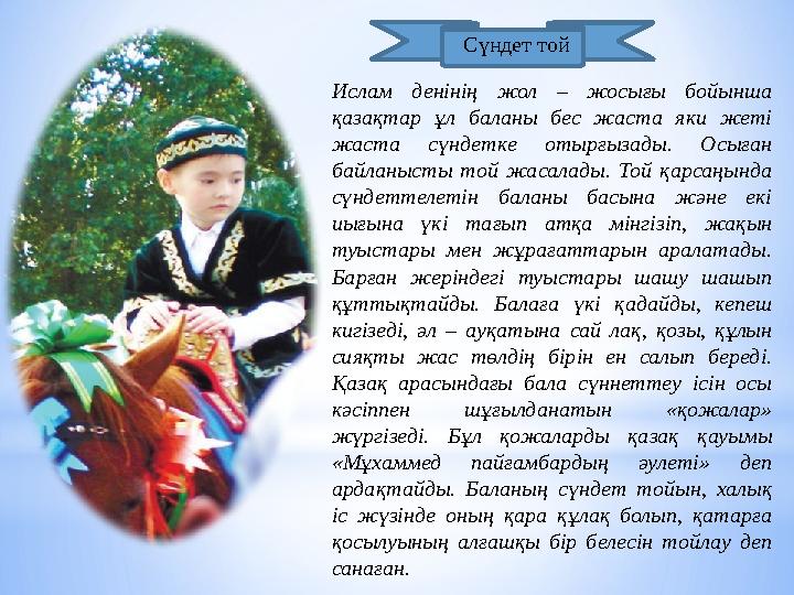 Ислам денінің жол – жосығы бойынша қазақтар ұл баланы бес жаста яки жеті жаста сүндетке отырғызады. Осыған байланысты той жас
