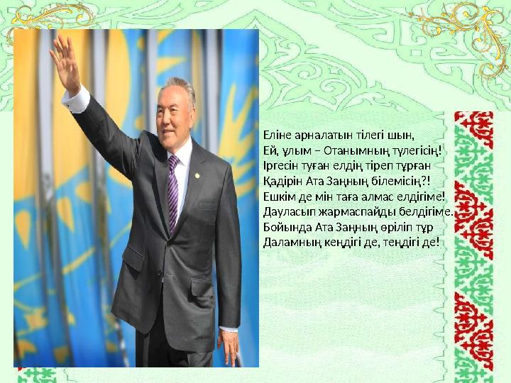 Еліне арналатын тілегі шын, Ей, ұлым – Отанымның түлегісің! Іргесін туған елдің тіреп тұрған Қадірін Ата Заңның білемісің?!