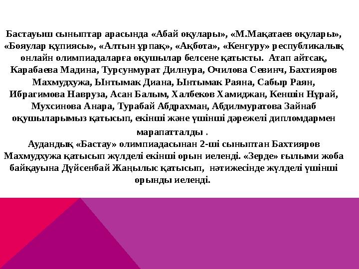 Бастауыш сыныптар арасында «Абай оқулары», «М.Мақатаев оқулары», «Бояулар құпиясы», «Алтын ұрпақ», «Ақбота», «Кенгуру» республ