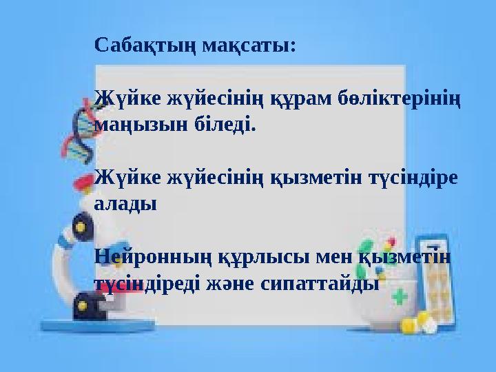 Сабақтың мақсаты: Жүйке жүйесінің құрам бөліктерінің маңызын біледі. Жүйке жүйесінің қызметін түсіндіре алады Нейронның құрлыс