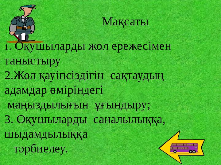 Мақсаты 1. Оқушыларды жол ережесімен таныстыру 2.Жол қауіпсіздігін сақтаудың адамдар өміріндегі маңыздылығын ұғындыру; 3