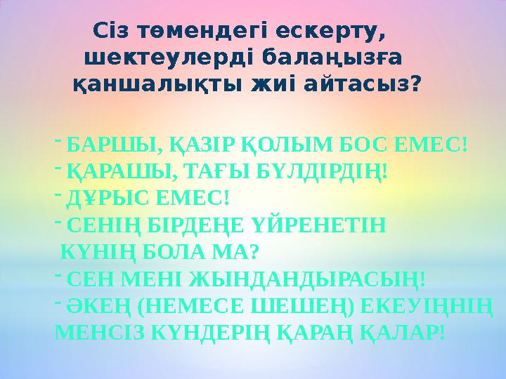 Сіз төмендегі ескерту, шектеулерді балаңызға қаншалықты жиі айтасыз? -БАРШЫ, ҚАЗІР ҚОЛЫМ БОС ЕМЕС! -ҚАРАШЫ, ТАҒЫ БҮЛДІРДІҢ! -Д