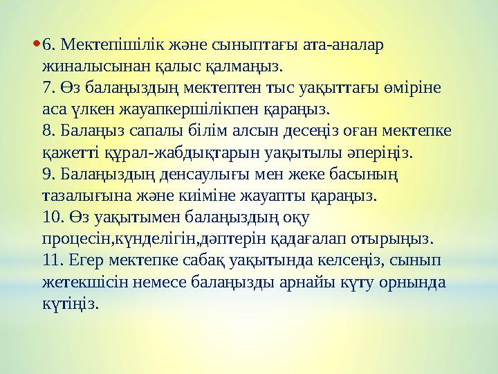 •6. Мектепішілік және сыныптағы ата-аналар жиналысынан қалыс қалмаңыз. 7. Өз балаңыздың мектептен тыс уақыттағы өміріне аса ү