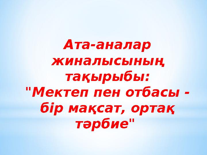 Ата-аналар жиналысының тақырыбы: "Мектеп пен отбасы - бір мақсат, ортақ тәрбие"