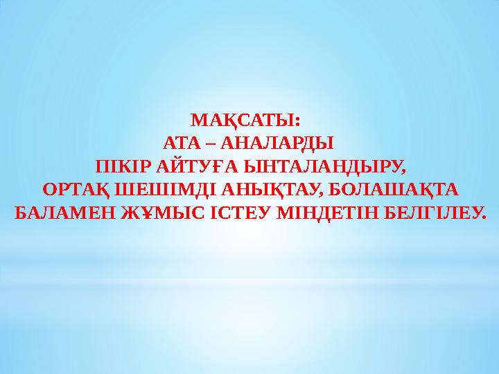 МАҚСАТЫ: АТА – АНАЛАРДЫ ПІКІР АЙТУҒА ЫНТАЛАНДЫРУ, ОРТАҚ ШЕШІМДІ АНЫҚТАУ, БОЛАШАҚТА БАЛАМЕН ЖҰМЫС ІСТЕУ МІНДЕТІН БЕЛГІЛЕУ.